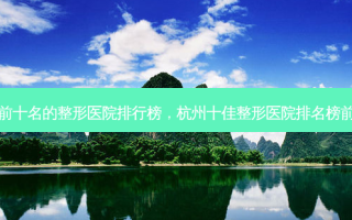 杭州前十名的整形医院排行榜，杭州十佳整形医院排名榜前十名