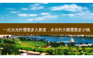 一次水光针需要多久恢复，水光针大概需要多少钱