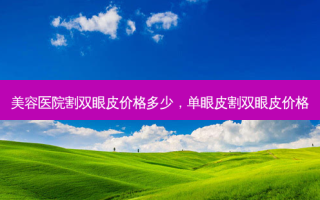 美容医院割双眼皮价格多少，单眼皮割双眼皮价格