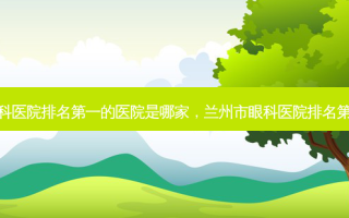 兰州市眼科医院的医院是哪家，兰州市眼科医院的医院