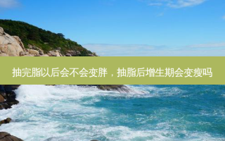 抽完脂以后会不会变胖，抽脂后增生期会变瘦吗