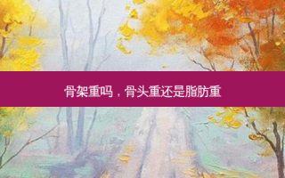 骨架重吗，骨头重还是脂肪重