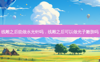 线雕之后能做水光针吗，线雕之后可以做光子嫩肤吗