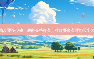 植发要多少钱一般能保持多久，植发要多久才能长出来