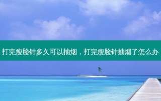 打完瘦脸针多久可以抽烟，打完瘦脸针抽烟了怎么办