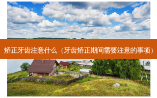 矫正牙齿注意什么（牙齿矫正期间需要注意的事项）