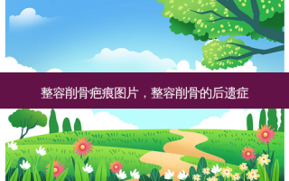 整容削骨疤痕图片，整容削骨的后遗症