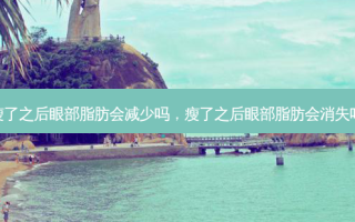 瘦了之后眼部脂肪会减少吗，瘦了之后眼部脂肪会消失吗