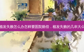 植发失败怎么办怎样要医院赔偿，植发失败的几率大么