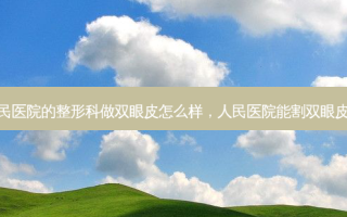 人民医院的整形科做双眼皮怎么样，人民医院能割双眼皮吗