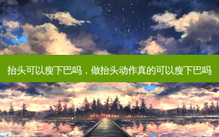 抬头可以瘦下巴吗，做抬头动作真的可以瘦下巴吗