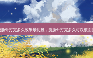 瘦脸针打完多久效果最明显，瘦脸针打完多久可以敷面膜