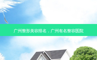 广州整形美容排名，广州有名整容医院