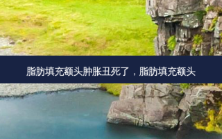 脂肪填充额头肿胀丑死了，脂肪填充额头