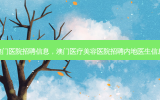 澳门医院招聘信息，澳门医疗美容医院招聘内地医生信息