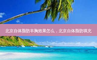 北京自体脂肪丰胸效果怎么，北京自体脂肪填充