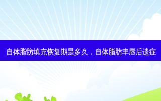 自体脂肪填充恢复期是多久，自体脂肪丰唇后遗症