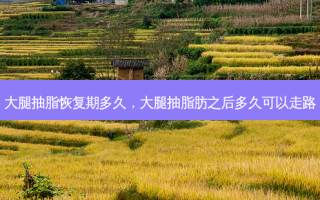 大腿抽脂恢复期多久，大腿抽脂肪之后多久可以走路