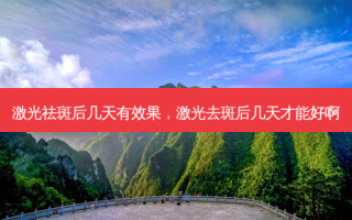 激光祛斑后几天有效果，激光去斑后几天才能好啊