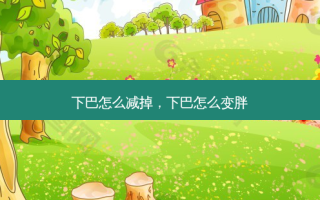 下巴怎么减掉，下巴怎么变胖