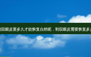割双眼皮要多久才能恢复自然呢，割双眼皮需要恢复多久