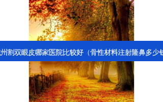 杭州割双眼皮哪家医院比较好（骨性材料注射隆鼻多少钱）