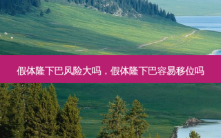 假体隆下巴风险大吗，假体隆下巴容易移位吗