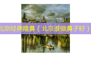 北京经典隆鼻（北京谁做鼻子好）