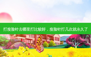 打瘦脸针去哪里打比较好，瘦脸针打几次就永久了