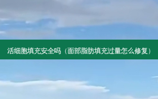 活细胞填充 *** 吗（面部脂肪填充过量怎么修复）