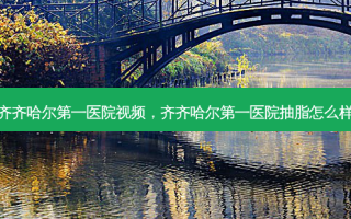 齐齐哈尔第一医院视频，齐齐哈尔第一医院抽脂怎么样