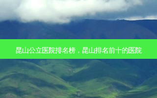昆山公立医院排名榜，昆山排名前十的医院