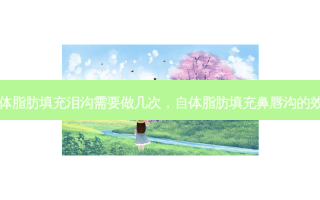 自体脂肪填充泪沟需要做几次，自体脂肪填充鼻唇沟的效果