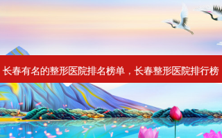 长春有名的整形医院排名榜单，长春整形医院排行榜
