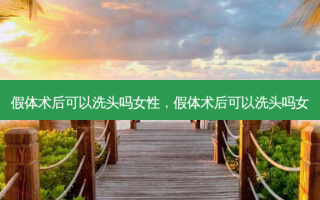 假体术后可以洗头吗女性，假体术后可以洗头吗女