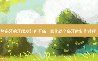 烤瓷牙的牙龈发红但不痛（氧化锆全瓷牙的 *** 过程）