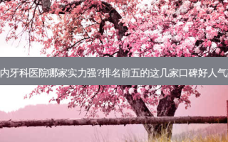 国内牙科医院哪家实力强?排名前五的这几家口碑好人气高!