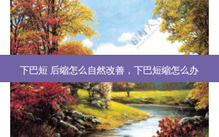 下巴短 后缩怎么自然改善，下巴短缩怎么办