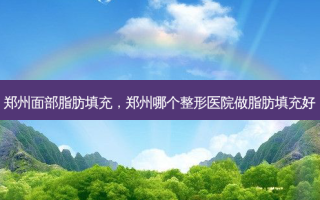 郑州面部脂肪填充，郑州哪个整形医院做脂肪填充好