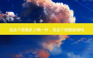 造血干细胞多少钱一针，造血干细胞值钱吗