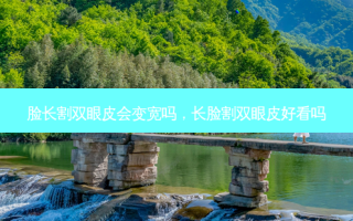 脸长割双眼皮会变宽吗，长脸割双眼皮好看吗