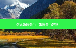怎么嫩肤美白（嫩肤美白好吗）