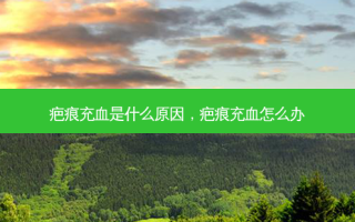 疤痕充血是什么原因，疤痕充血怎么办