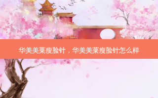 华美美莱瘦脸针，华美美莱瘦脸针怎么样