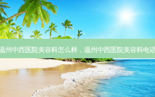 温州中西医院美容科怎么样，温州中西医院美容科 *** 