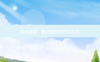 眼皮抽脂，眼皮抽脂有什么危害