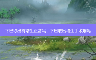 下巴取出有增生正常吗，下巴取出增生手术难吗