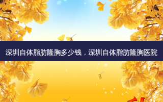 深圳自体脂肪隆胸多少钱，深圳自体脂肪隆胸医院