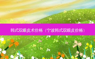 韩式双眼皮术价格（宁波韩式双眼皮价格）