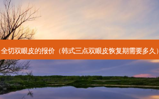 全切双眼皮的报价（韩式三点双眼皮恢复期需要多久）